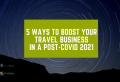 5 Ways to Boost Your Travel Business in a Post-COVID 2021 as a Travel Agent